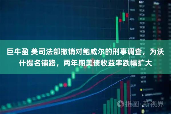 巨牛盈 美司法部撤销对鲍威尔的刑事调查，为沃什提名铺路，两年期美债收益率跌幅扩大